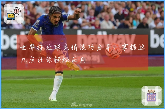世界杯让球竞猜技巧分享，掌握这几点让你轻松获利