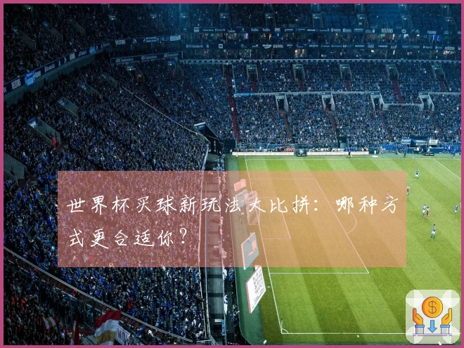 世界杯买球新玩法大比拼：哪种方式更合适你？