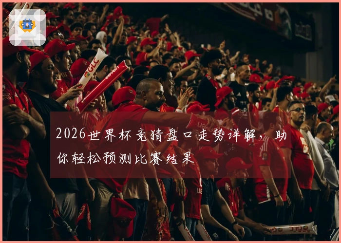2026世界杯竞猜盘口走势详解，助你轻松预测比赛结果