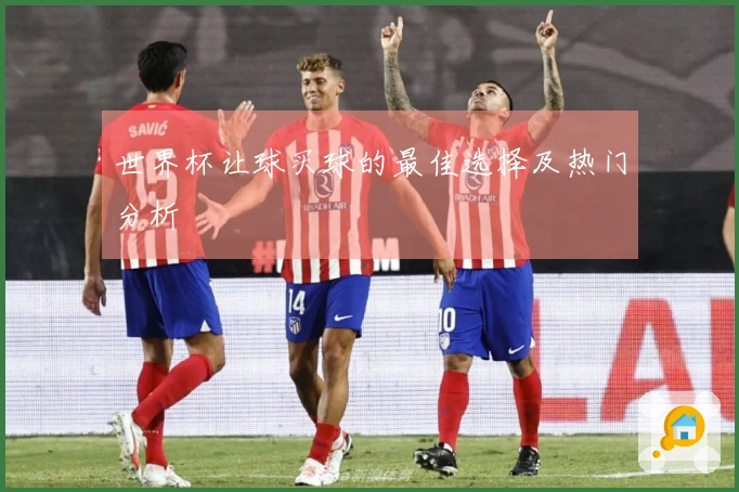 世界杯让球买球的最佳选择及热门分析