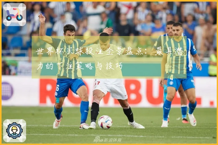 世界杯买球投注全景盘点：最具潜力的下注策略与技巧