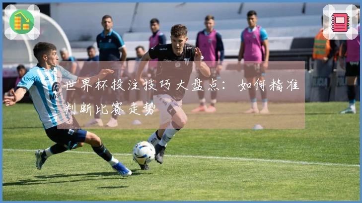 世界杯投注技巧大盘点：如何精准判断比赛走势