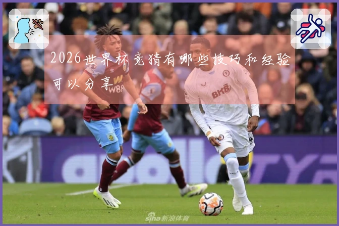 2026世界杯竞猜有哪些技巧和经验可以分享