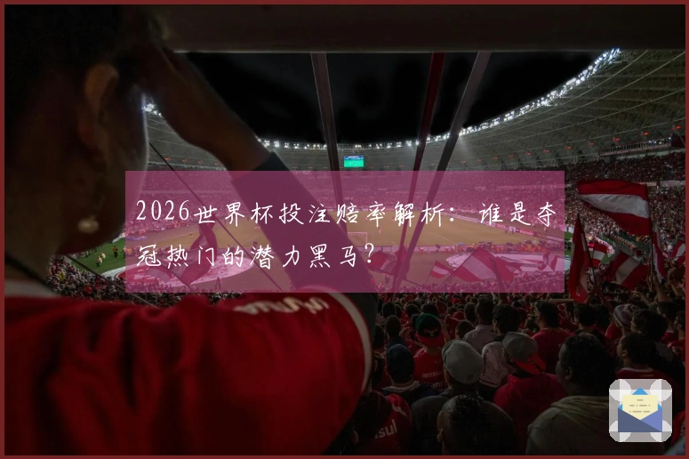 2026世界杯投注赔率解析：谁是夺冠热门的潜力黑马？