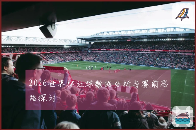2026世界杯让球数据分析与赛前思路探讨