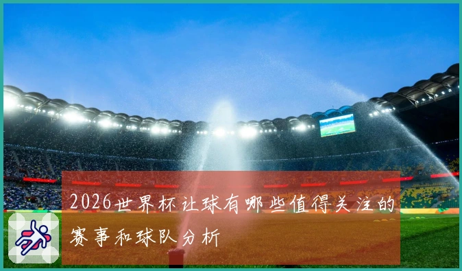 2026世界杯让球有哪些值得关注的赛事和球队分析