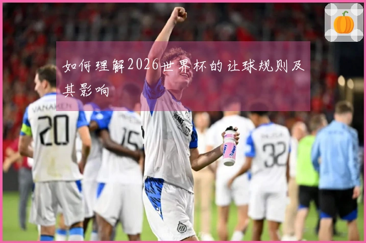 如何理解2026世界杯的让球规则及其影响