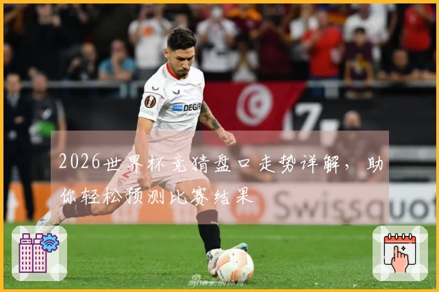 2026世界杯竞猜盘口走势详解，助你轻松预测比赛结果