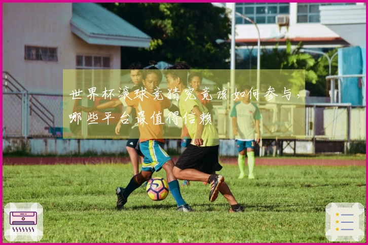 世界杯滚球竞猜究竟该如何参与，哪些平台最值得信赖