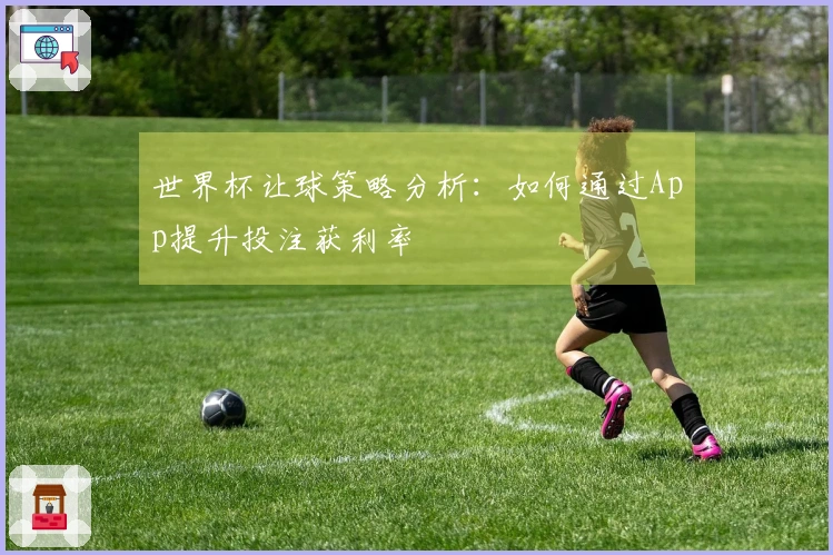 世界杯让球策略分析：如何通过App提升投注获利率