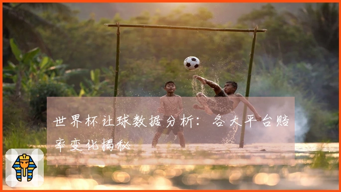 世界杯让球数据分析：各大平台赔率变化揭秘